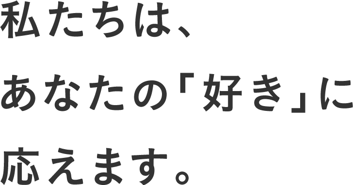 私たちは、あなたの「好き」に応えます。